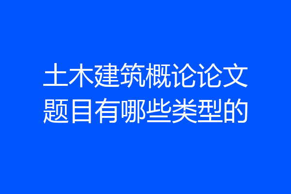 土木建筑概论论文题目有哪些类型的