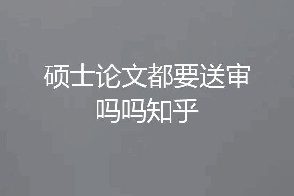 硕士论文都要送审吗吗知乎