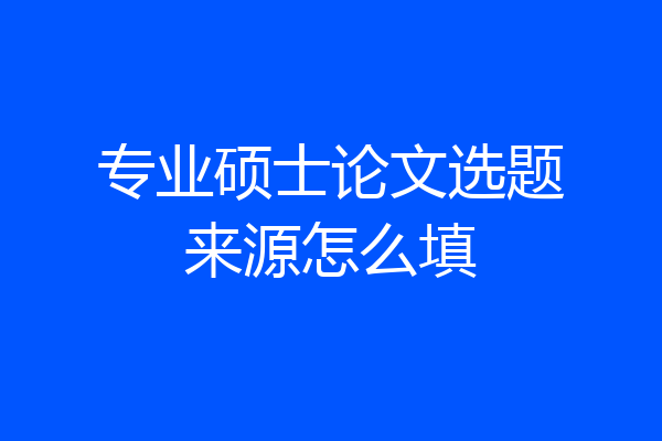 专业硕士论文选题来源怎么填