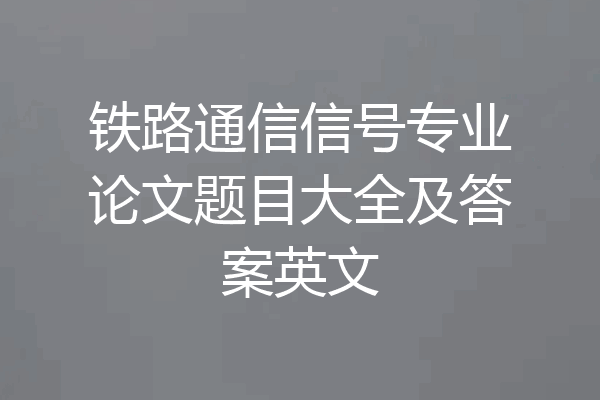 铁路通信信号专业论文题目大全及答案英文