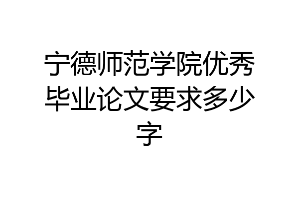 宁德师范学院优秀毕业论文要求多少字