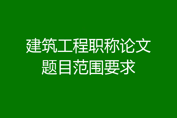 建筑工程职称论文题目范围要求