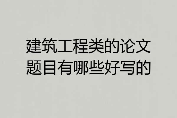 建筑工程类的论文题目有哪些好写的