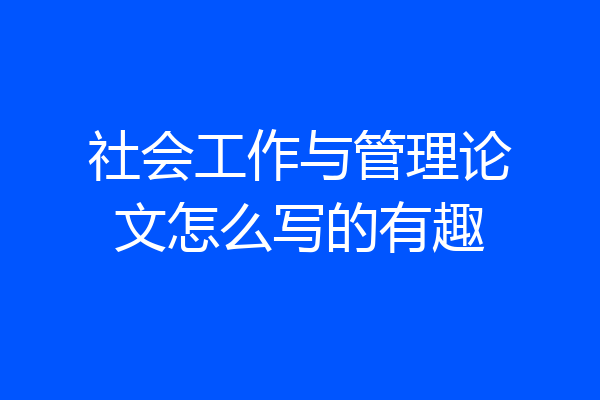 社会工作与管理论文怎么写的有趣