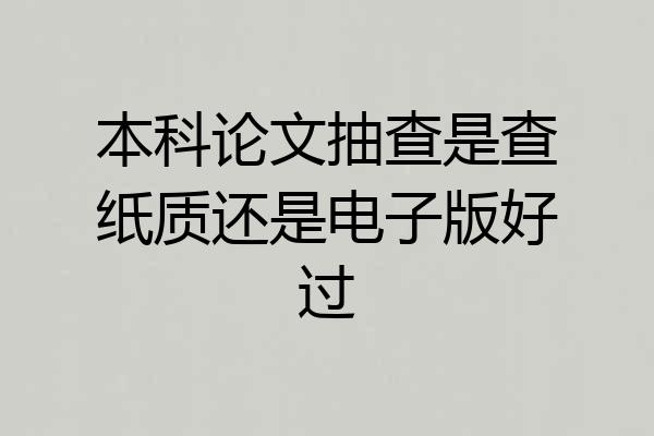 本科论文抽查是查纸质还是电子版好过