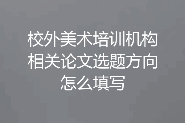 校外美术培训机构相关论文选题方向怎么填写