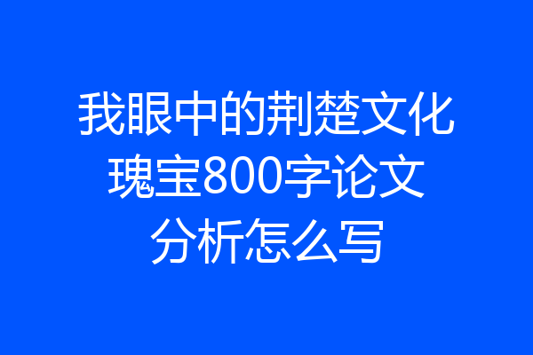 我眼中的荆楚文化瑰宝800字论文分析怎么写
