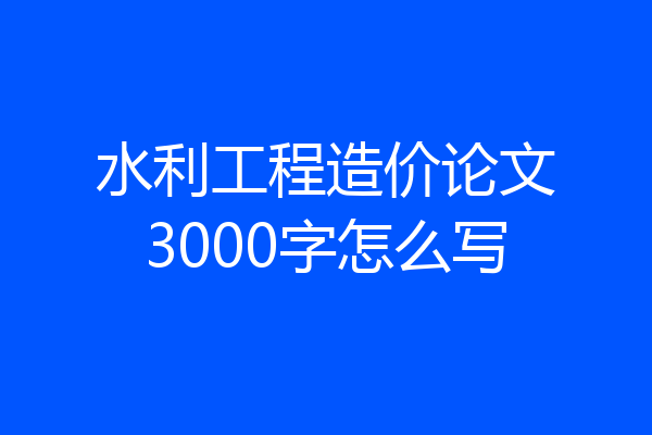 水利工程造价论文3000字怎么写