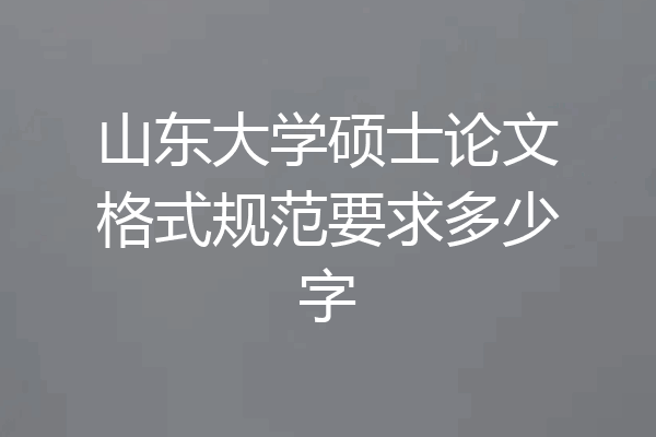 山东大学硕士论文格式规范要求多少字