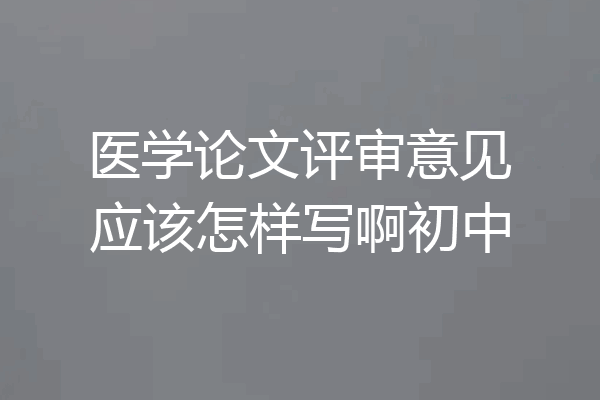医学论文评审意见应该怎样写啊初中
