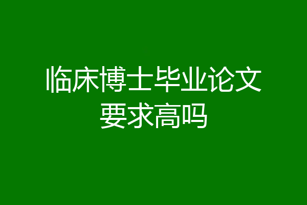 临床博士毕业论文要求高吗