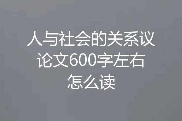 人与社会的关系议论文600字左右怎么读