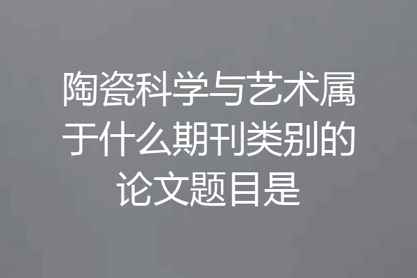 陶瓷科学与艺术属于什么期刊类别的论文题目是