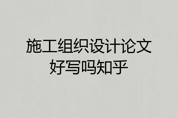 施工组织设计论文好写吗知乎