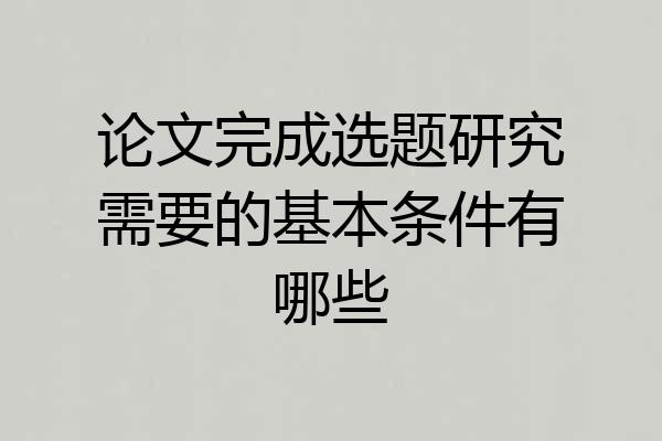 论文完成选题研究需要的基本条件有哪些