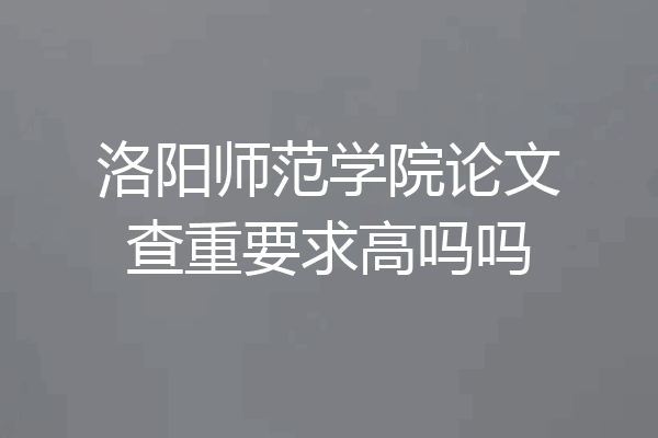 洛阳师范学院论文查重要求高吗吗