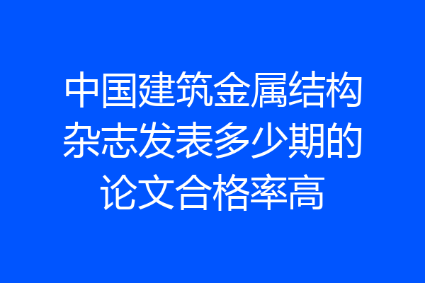 中国建筑金属结构杂志发表多少期的论文合格率高