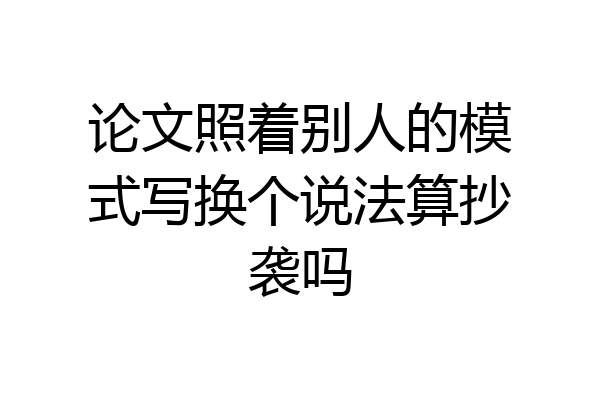 论文照着别人的模式写换个说法算抄袭吗