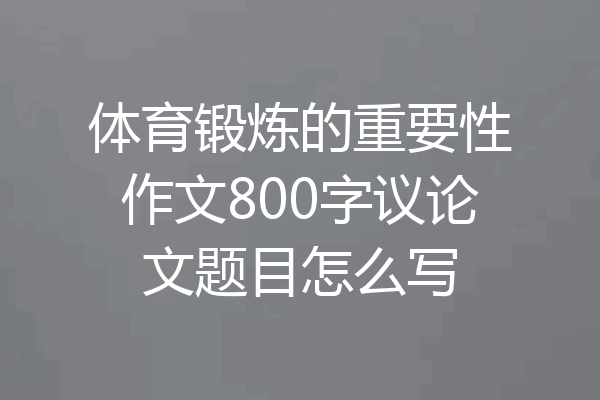体育锻炼的重要性作文800字议论文题目怎么写