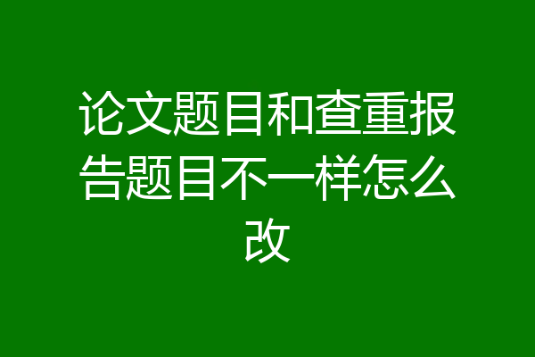 论文题目和查重报告题目不一样怎么改