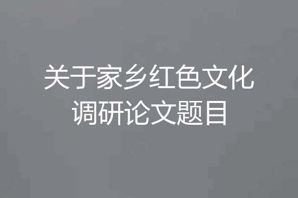 关于家乡红色文化调研论文题目