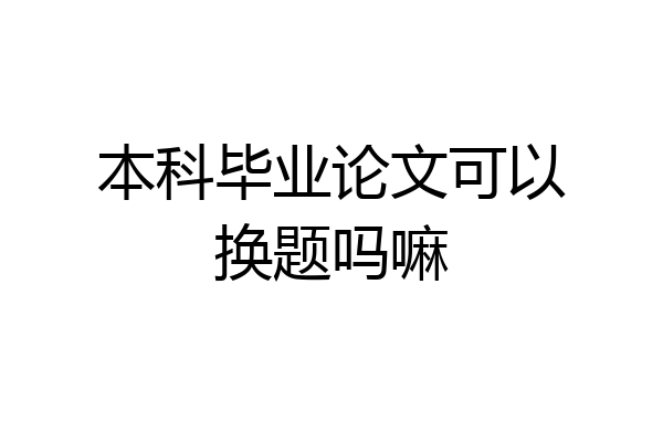 本科毕业论文可以换题吗嘛