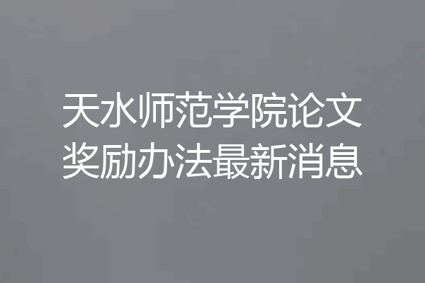 天水师范学院论文奖励办法最新消息