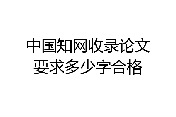 中国知网收录论文要求多少字合格