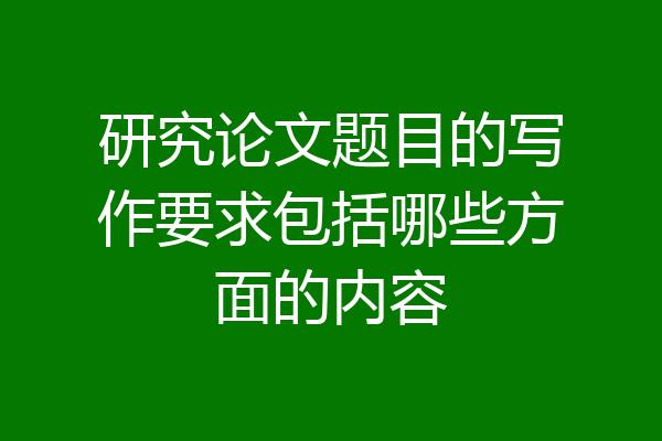 研究论文题目的写作要求包括哪些方面的内容