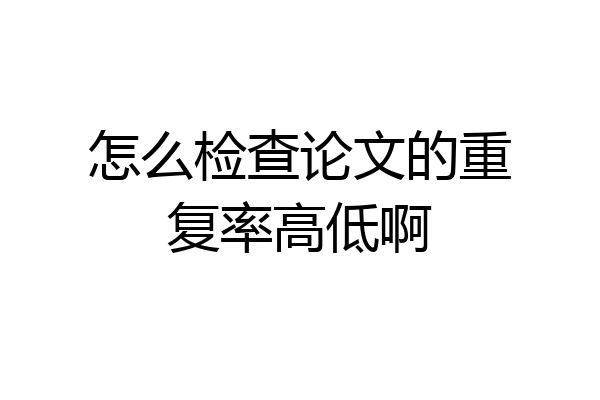 怎么检查论文的重复率高低啊