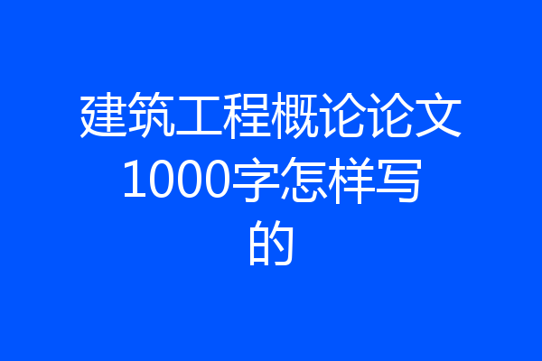 建筑工程概论论文1000字怎样写的