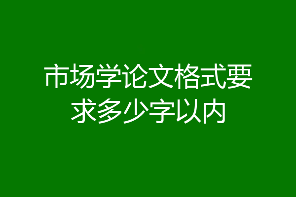 市场学论文格式要求多少字以内