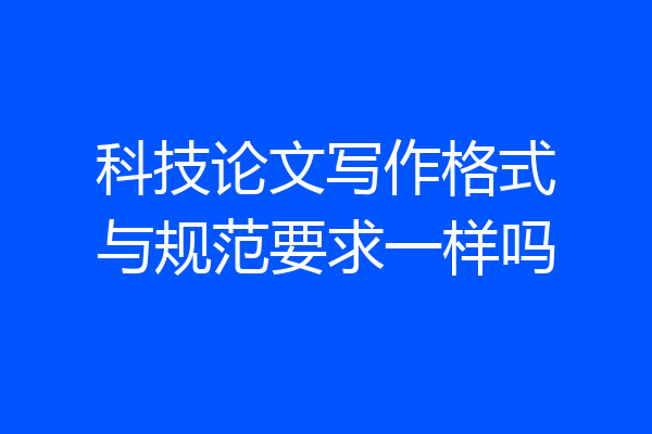 科技论文写作格式与规范要求一样吗