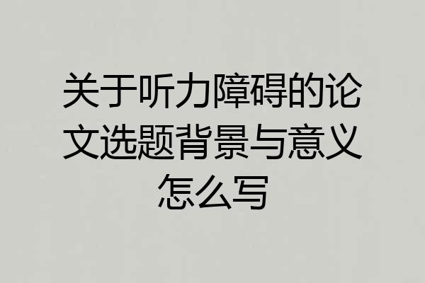关于听力障碍的论文选题背景与意义怎么写