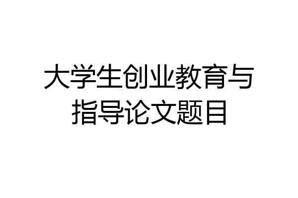 大学生创业教育与指导论文题目