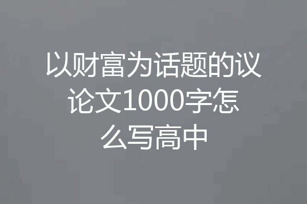以财富为话题的议论文1000字怎么写高中