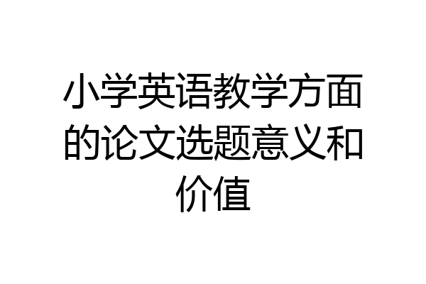 小学英语教学方面的论文选题意义和价值
