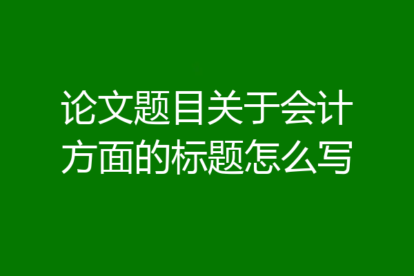 论文题目关于会计方面的标题怎么写