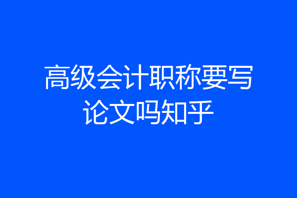 高级会计职称要写论文吗知乎