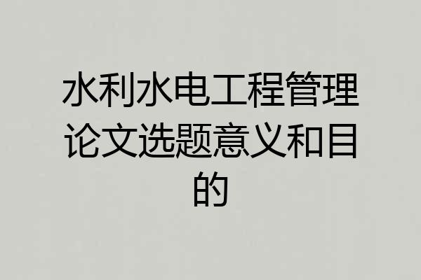 水利水电工程管理论文选题意义和目的