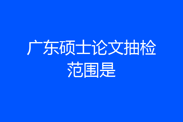 广东硕士论文抽检范围是