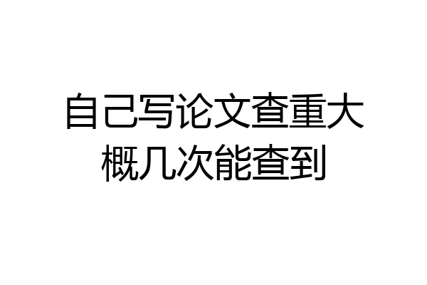 自己写论文查重大概几次能查到