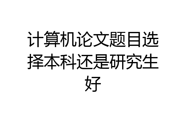 计算机论文题目选择本科还是研究生好
