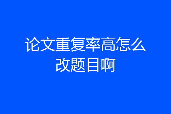 论文重复率高怎么改题目啊