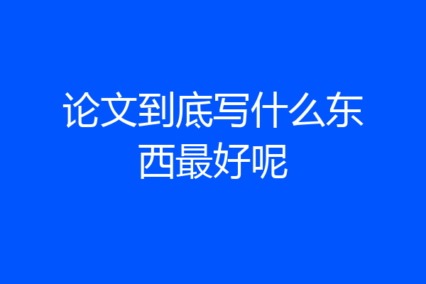 论文到底写什么东西最好呢
