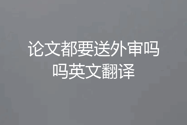 论文都要送外审吗吗英文翻译