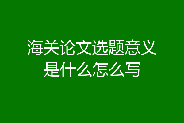 海关论文选题意义是什么怎么写