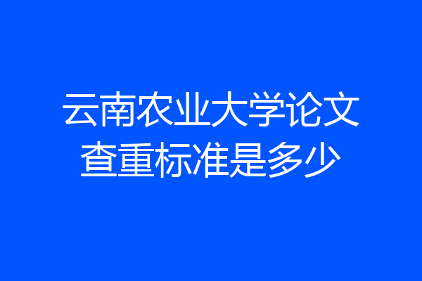 云南农业大学论文查重标准是多少