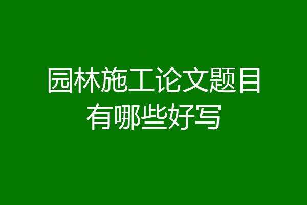 园林施工论文题目有哪些好写