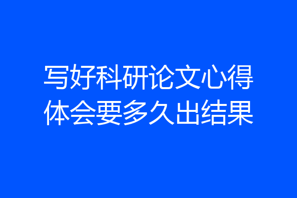 写好科研论文心得体会要多久出结果